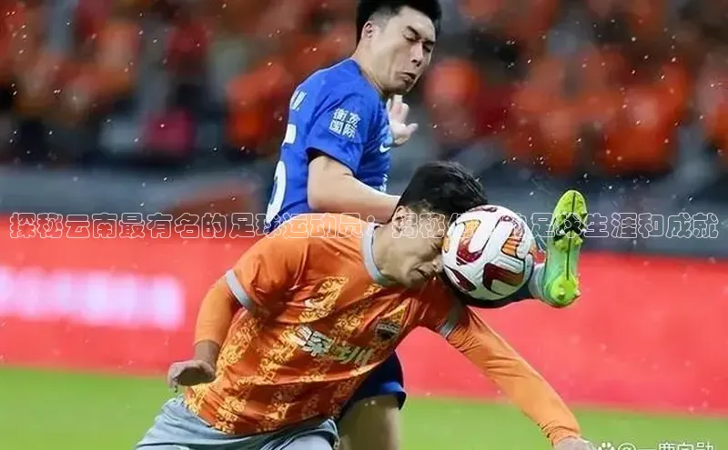 球盟会手机网页版百度大脑探秘云南最有名的足球运动员：揭秘他们的足球生涯和成就