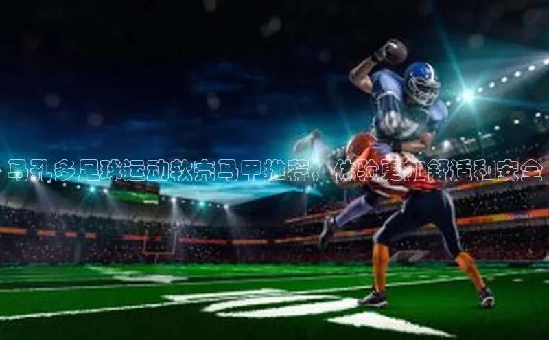 球盟体育下载app华策影视马孔多足球运动软壳马甲推荐，体验更加舒适和安全