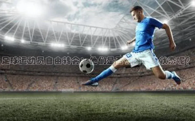 球盟会手机网页版顺丰足球运动员自由转会：他们是否有自由身状态呢？