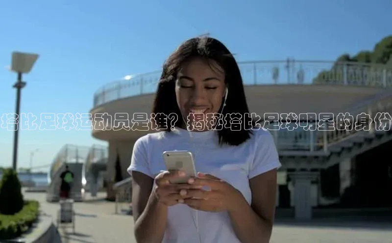 球盟会登录网址颐驰 06塔比足球运动员是谁？揭秘塔比足球明星的身份