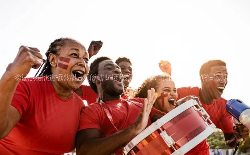 qm球盟会官方网站百度信誉《揭秘现役足球界最帅的明星球员TOP10，他们身价不止百万！》