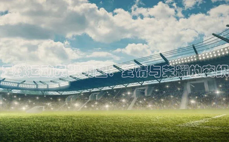 球盟体育app最新版同程足球运动员娶明星：爱情与荣耀的交织