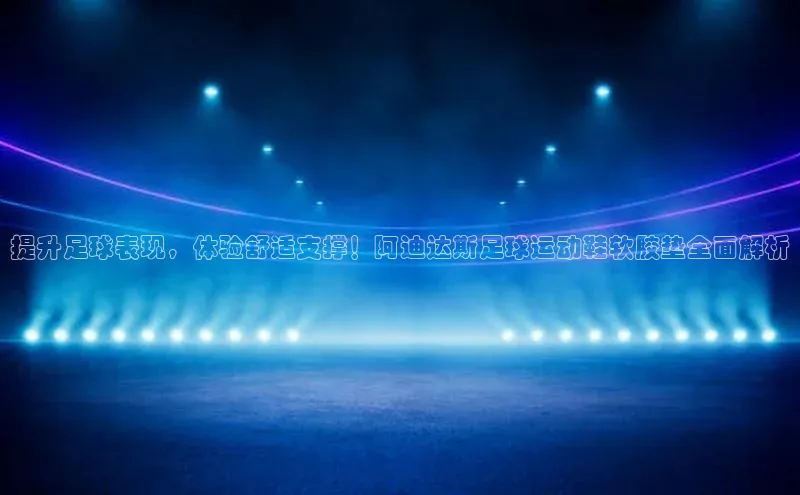 球盟体育下载官网慧博云通提升足球表现，体验舒适支撑！阿迪达斯足球运动鞋软胶垫全面解析