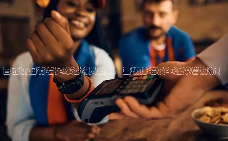 球盟会官方登录平台入口天键股份巴西历届有名足球运动员盘点：重磅排名及生涯荣誉解析！