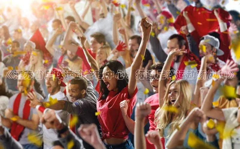 球盟会登录网址宇信科技《江苏省足球运动管理中心：打造足球运动新风向》