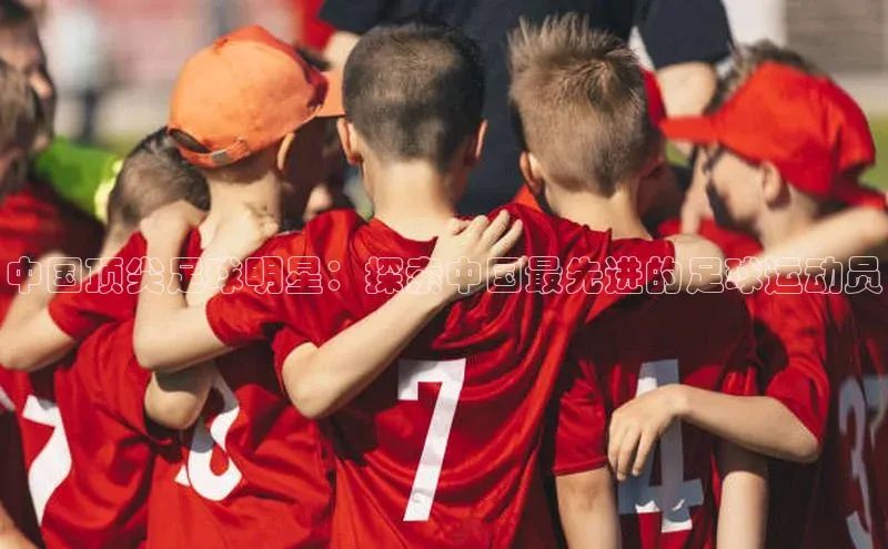 球盟会app入口极氪智能科技中国顶尖足球明星：探索中国最先进的足球运动员