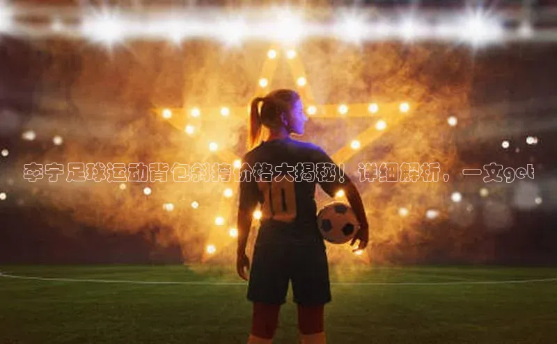 球盟会官方网站入口百度搜索资源平台李宁足球运动背包斜挎价格大揭秘！详细解析，一文get