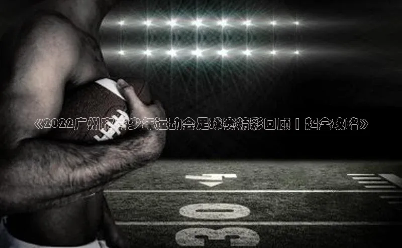 球盟会APP下载中文在线《2022广州市青少年运动会足球赛精彩回顾 | 超全攻略》