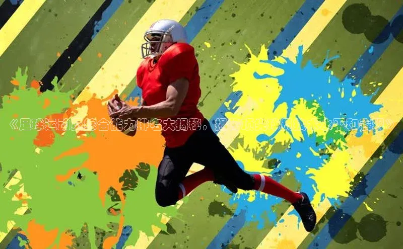 球盟体育阿里尔公司《足球运动员综合能力排名大揭秘，揭秘顶尖球员技术水平和表现》