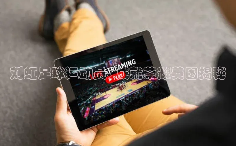 球盟会qmh网页版登录百度人工翻译刘虹足球运动员: 成就荣耀美图揭秘