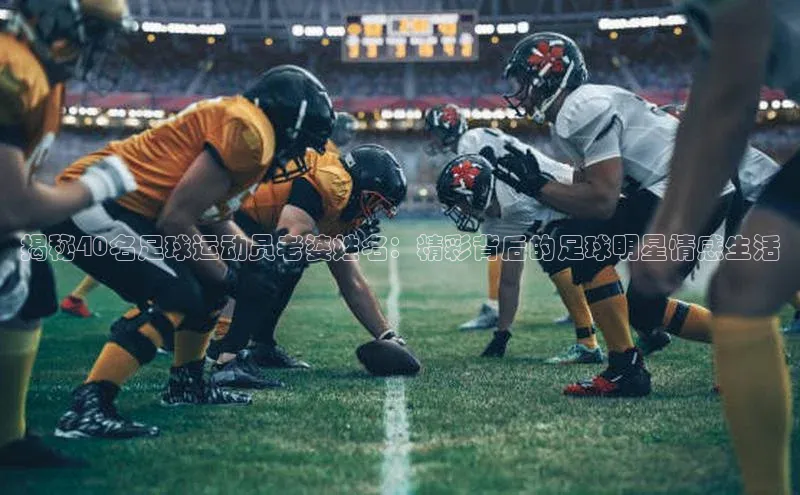 球盟会官网app下载携程揭秘40名足球运动员老婆姓名：精彩背后的足球明星情感生活