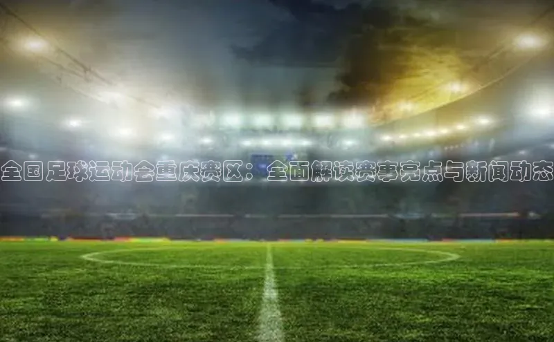 球盟体育app官方下载安装轻美电器全国足球运动会重庆赛区：全面解读赛事亮点与新闻动态