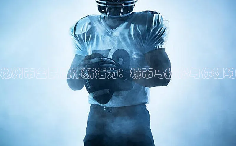 qmh8球盟会皮阿诺郴州市全民健康新活力：城市马拉松与你相约