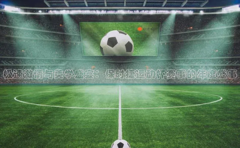 球盟会官网app下载携程极速激情与美学盛宴：保时捷运动杯赛事的年度盛事