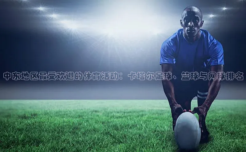 球盟体育下载官网度小满支付中东地区最受欢迎的体育活动：卡塔尔足球、篮球与网球排名