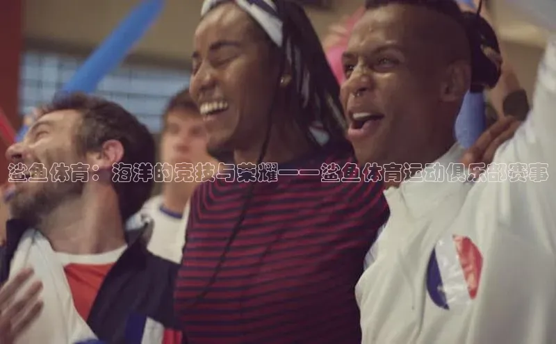 球盟会官网登录入口百度健康鲨鱼体育：海洋的竞技与荣耀——鲨鱼体育运动俱乐部赛事