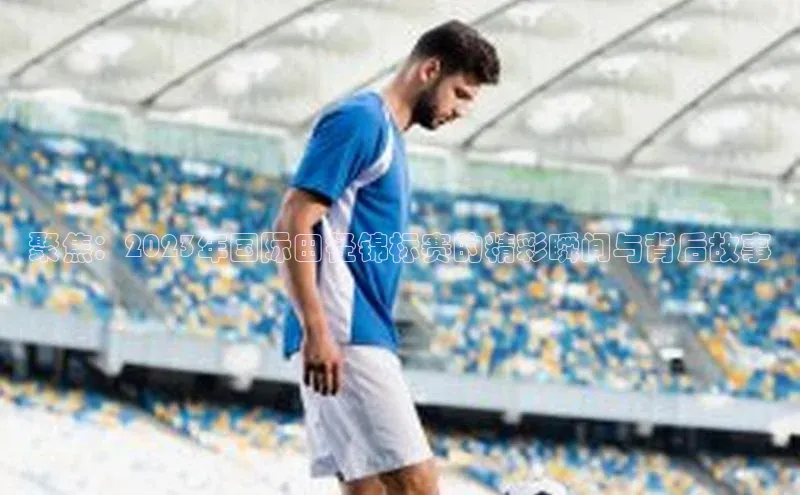 球盟会(中国)百度游戏聚焦：2023年国际田径锦标赛的精彩瞬间与背后故事