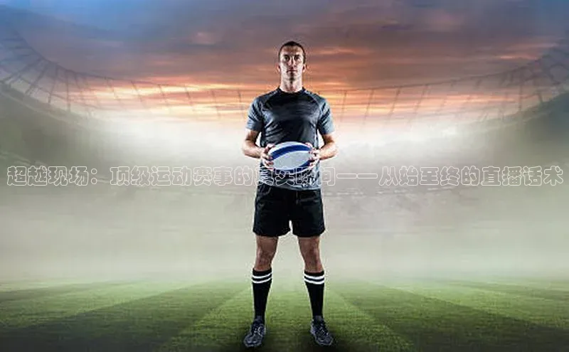 超越现场：顶级运动赛事的真实瞬间——从始至终的直播话术
