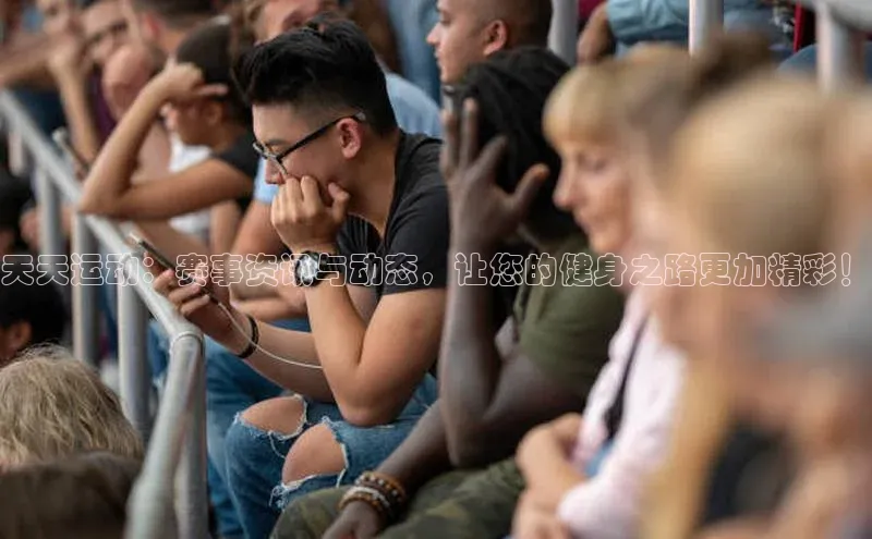 天天运动：赛事资讯与动态，让您的健身之路更加精彩！