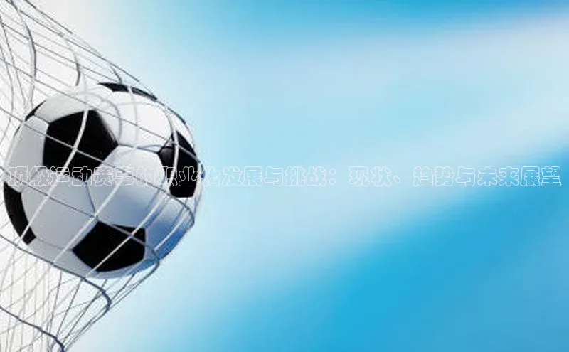 顶级运动赛事的职业化发展与挑战：现状、趋势与未来展望