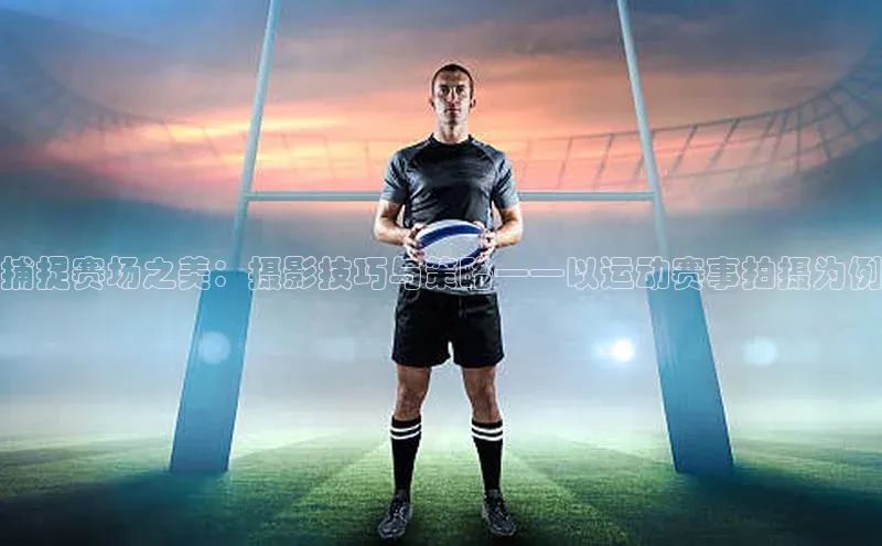 捕捉赛场之美：摄影技巧与策略——以运动赛事拍摄为例