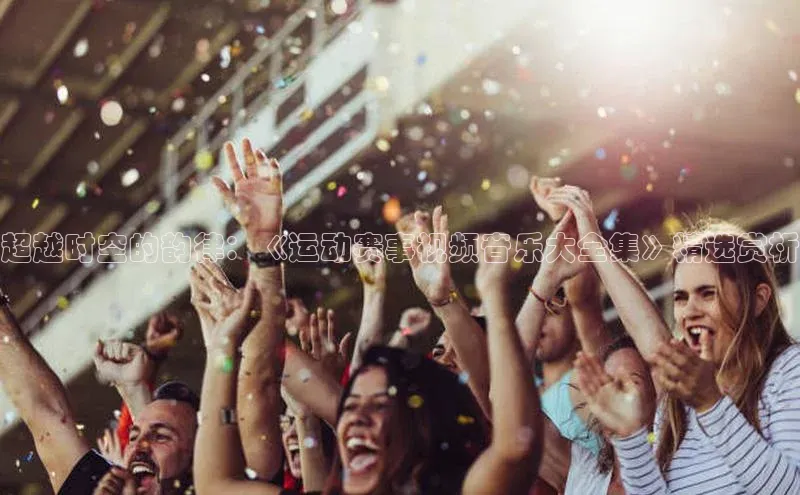 超越时空的韵律：《运动赛事视频音乐大全集》精选赏析