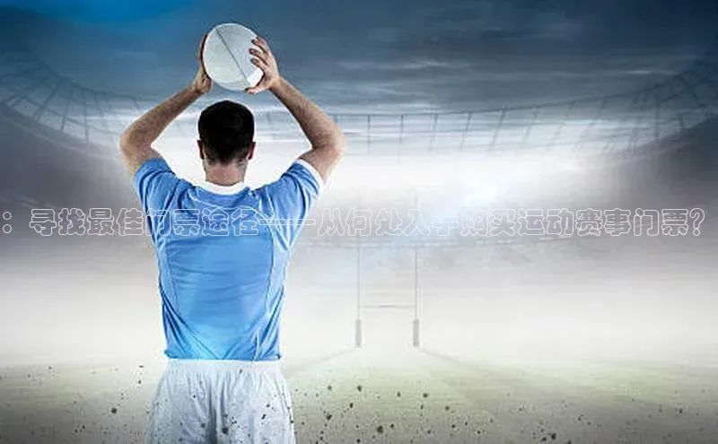：寻找最佳门票途径——从何处入手购买运动赛事门票？