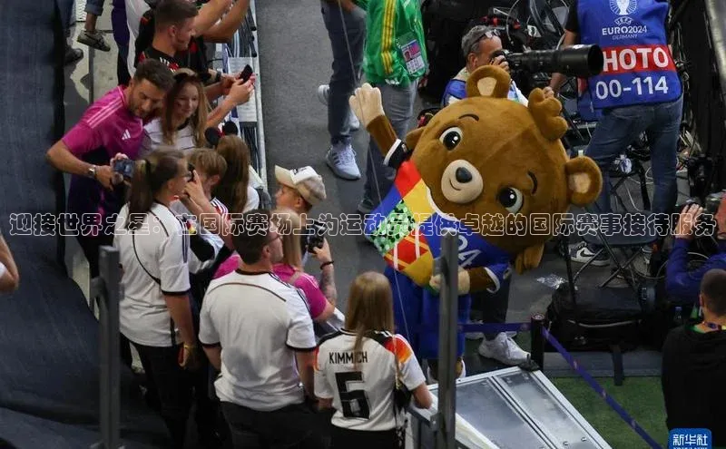迎接世界之星：在国际赛场上为运动员提供卓越的国际赛事接待服务
