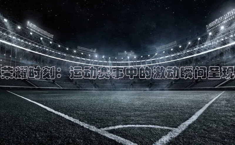 荣耀时刻：运动赛事中的激动瞬间呈现