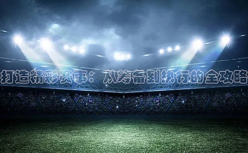 打造精彩赛事：从筹备到执行的全攻略