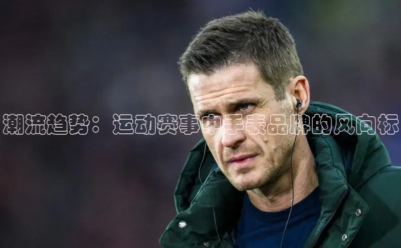 潮流趋势：运动赛事中手表品牌的风向标
