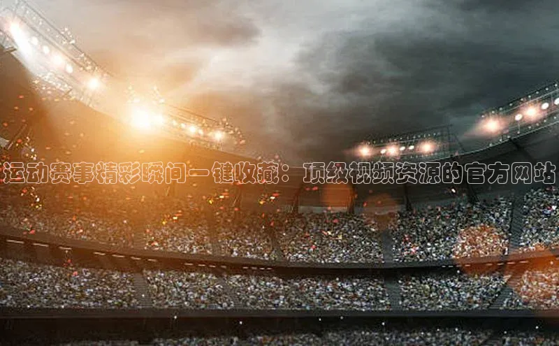 运动赛事精彩瞬间一键收藏：顶级视频资源的官方网站