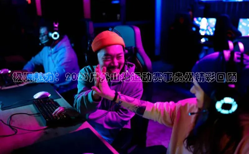 极限魅力：2023户外山地运动赛事贵州精彩回顾