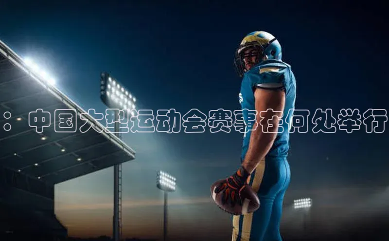 ：中国大型运动会赛事在何处举行