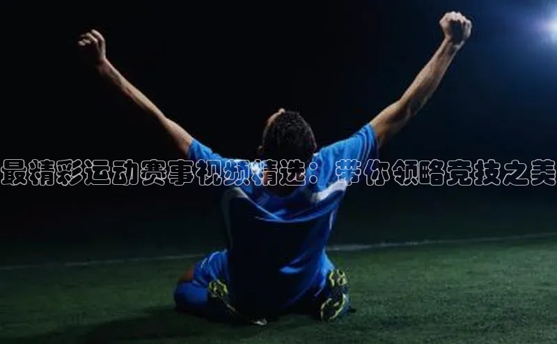 最精彩运动赛事视频精选：带你领略竞技之美
