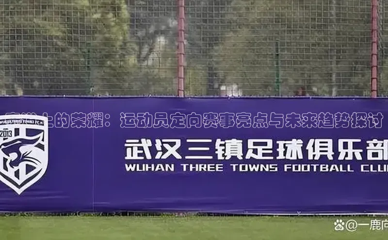 赛道上的荣耀：运动员定向赛事亮点与未来趋势探讨