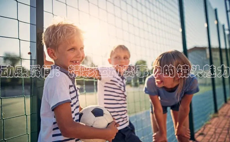 动感瞬间：精彩运动赛事中的镜头魅力