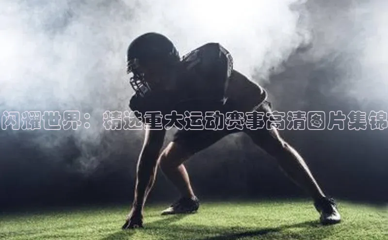 闪耀世界：精选重大运动赛事高清图片集锦