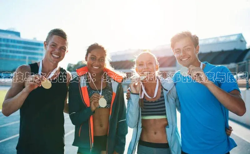 竞技与文化的交融：综合型运动赛事的深度与展望