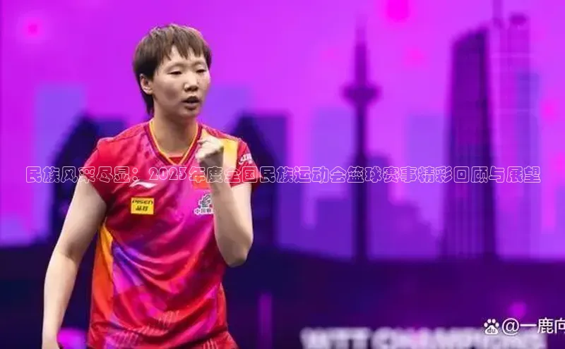 民族风采尽显：2023年度全国民族运动会篮球赛事精彩回顾与展望