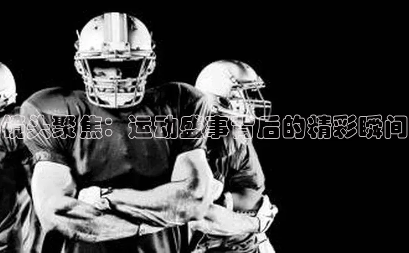 镜头聚焦：运动盛事背后的精彩瞬间