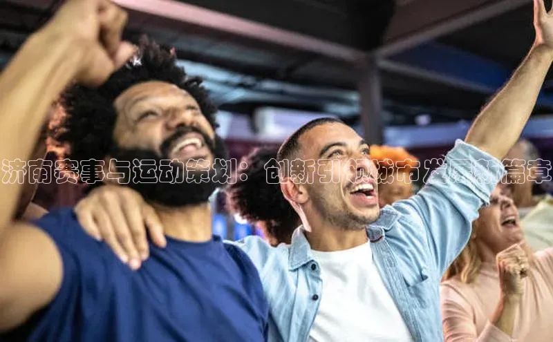 济南赛事与运动策划：创新引领城市发展新篇章