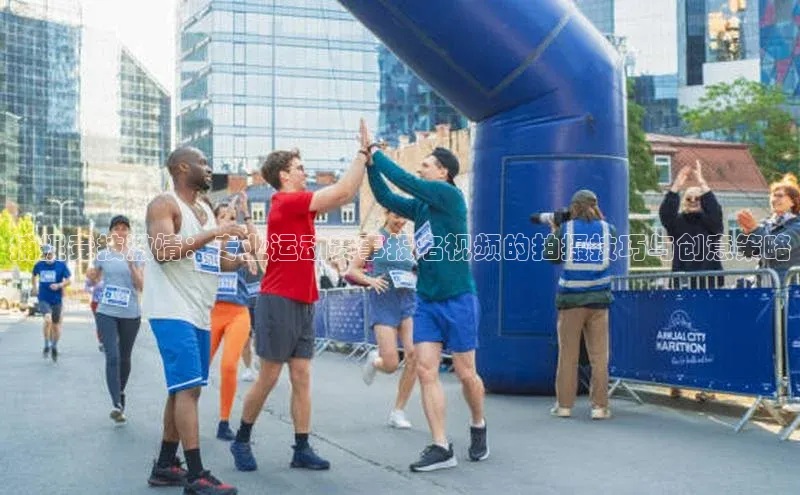 捕捉竞技激情：专业运动赛事报名视频的拍摄技巧与创意策略