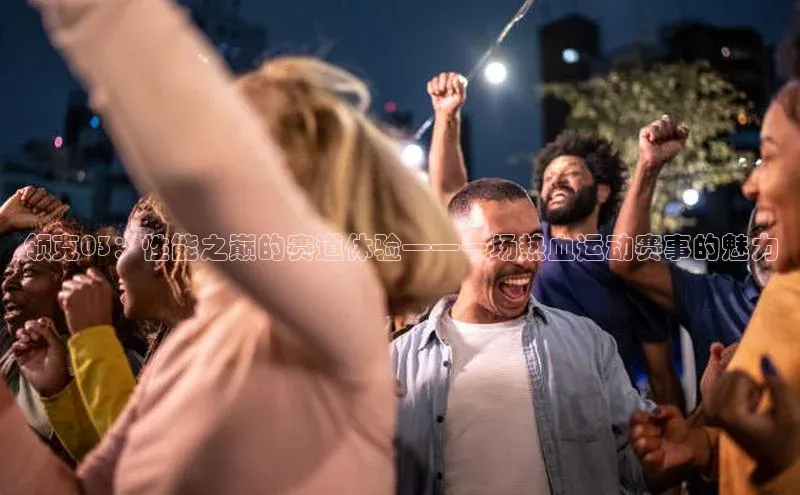 领克03：性能之巅的赛道体验——一场热血运动赛事的魅力
