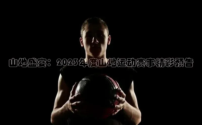 山地盛宴：2023年度山地运动赛事精彩预告