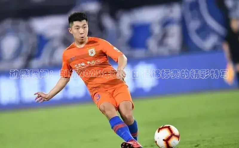 动感瞬间：剖析2023年国际田径锦标赛的精彩特写